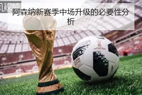 阿森纳新赛季中场升级的必要性分析
