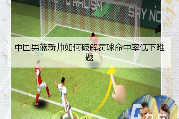 中国男篮新帅如何破解罚球命中率低下难题
