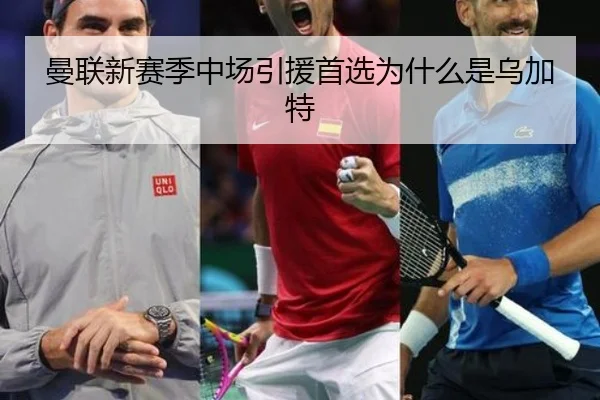 曼联新赛季中场引援首选为什么是乌加特